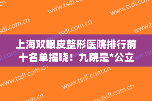 上海双眼皮整形医院排行前十名单揭晓！九院是*公立三甲入围_附价格查询