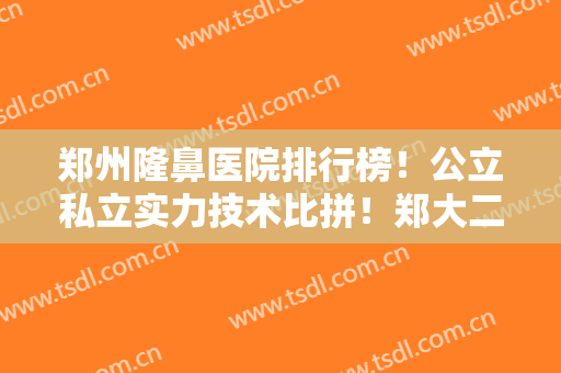 郑州隆鼻医院排行榜！公立私立实力技术比拼！郑大二附院案例和价格来袭！