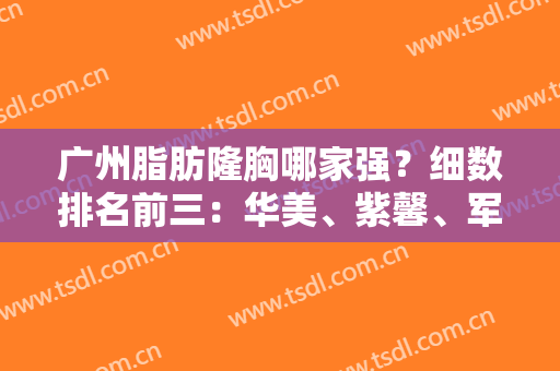 广州脂肪隆胸哪家强？细数排名前三：华美、紫馨、军美，专家案例让人惊艳！