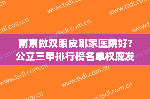 南京做双眼皮哪家医院好?公立三甲排行榜名单权威发布！*、案例赏析(南京的三甲医院双眼皮综合排名)