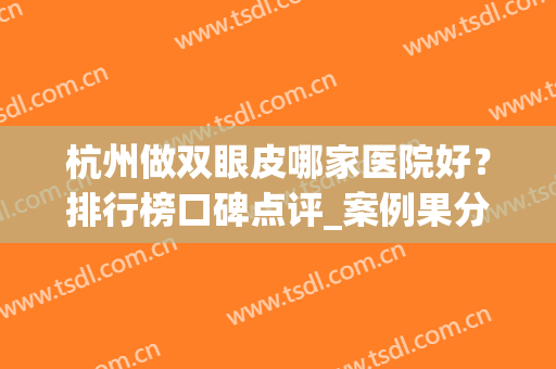 杭州做双眼皮哪家医院好？排行榜口碑点评_案例果分享(杭州割双眼皮医院排行榜)
