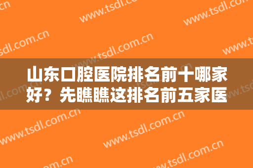 山东口腔医院排名前十哪家好？先瞧瞧这排名前五家医院果好价格适中