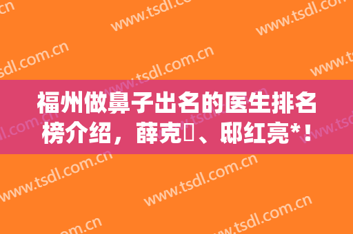 福州做鼻子出名的医生排名榜介绍，薛克墘、邸红亮*！附案例及价格(福州做鼻子最好的医生)