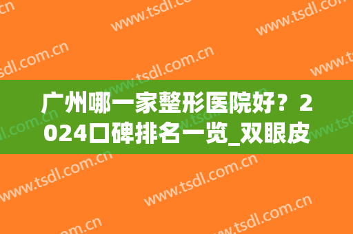 广州哪一家整形医院好？2024口碑排名一览_双眼皮价格查询(广州哪个医疗整形医院好)
