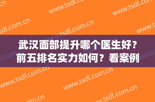 武汉面部提升哪个医生好？前五排名实力如何？看案例果、价格收费！(武汉医生的脸)