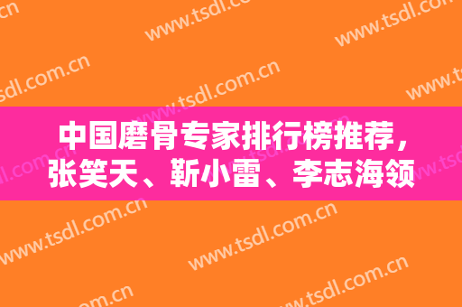 中国磨骨专家排行榜推荐，张笑天、靳小雷、李志海领衔前三！案例价格公布