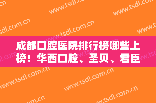 成都口腔医院排行榜哪些上榜！华西口腔、圣贝、君臣等供选择！附种植牙案例！