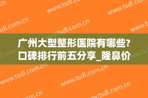 广州大型整形医院有哪些?口碑排行前五分享_隆鼻价格查询(广州比较出名的整形医院)