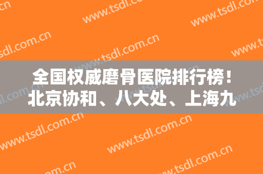 全国权威磨骨医院排行榜！北京协和、八大处、上海九院靠前！张笑天案例同步！