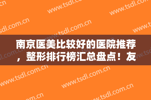 南京医美比较好的医院推荐，整形排行榜汇总盘点！友谊、康美备受喜爱