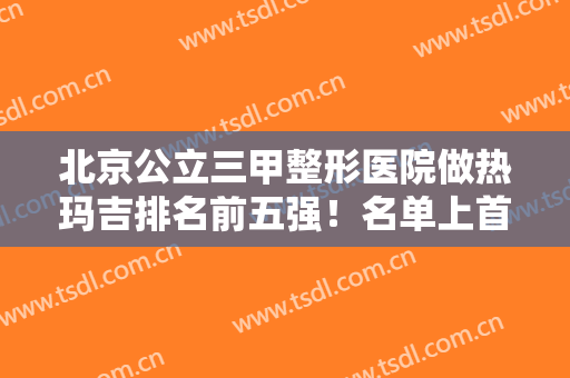北京公立三甲整形医院做热玛吉排名前五强！名单上首推八大处、协和次之