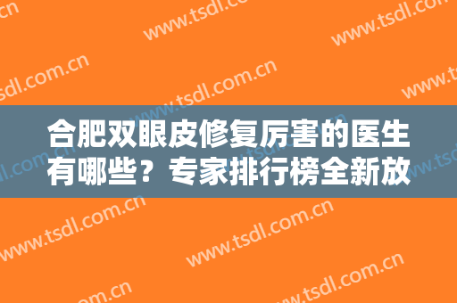 合肥双眼皮修复厉害的医生有哪些？专家排行榜全新放送！附案例、价格一览