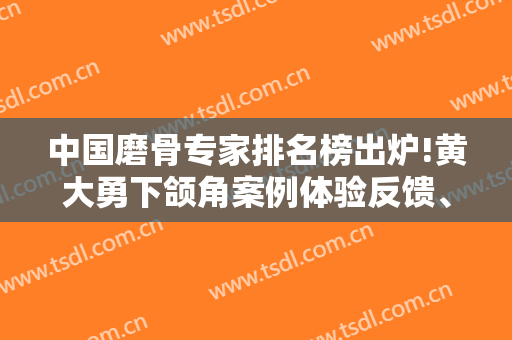 中国磨骨专家排名榜出炉!黄大勇下颌角案例体验反馈、价格标准一并送你