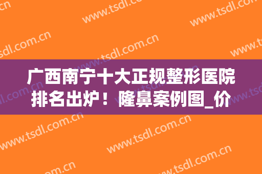 广西南宁十大正规整形医院排名出炉！隆鼻案例图_价格收费明细表(南宁哪家整形医院隆鼻比较好)