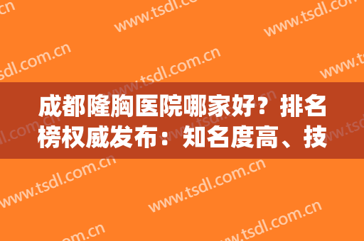 成都隆胸医院哪家好？排名榜权威发布：知名度高、技术实力强_案例和价格表共享！