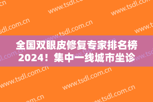 全国双眼皮修复专家排名榜2024！集中一线城市坐诊！专家案例和价格表分享！