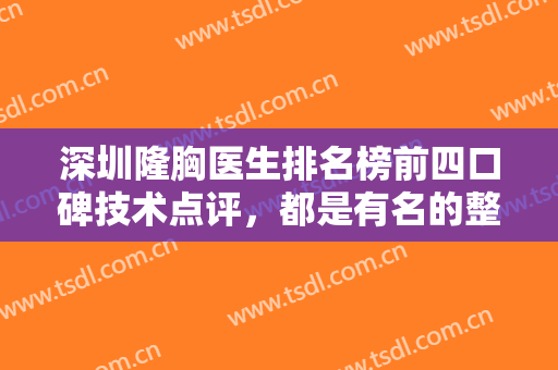 深圳隆胸医生排名榜前四口碑技术点评，都是有名的整形专家~附案例、价格