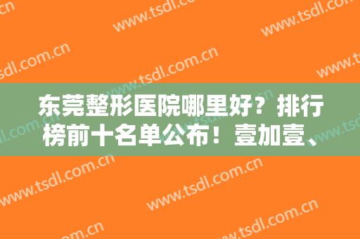 东莞整形医院哪里好？排行榜前十名单公布！壹加壹、华美、西妃均有入榜