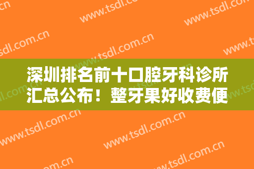 深圳排名前十口腔牙科诊所汇总公布！整牙果好收费便宜一定参考这10家