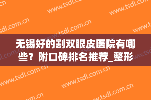 无锡好的割双眼皮医院有哪些？附口碑排名推荐_整形价格查询(无锡开双眼皮的医院)