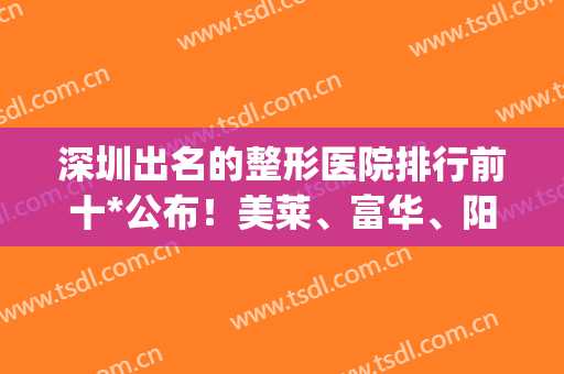 深圳出名的整形医院排行前十*公布！美莱、富华、阳光名次查询_含隆鼻价格一览
