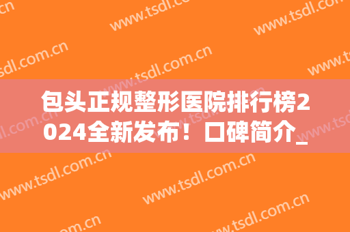 包头正规整形医院排行榜2024全新发布！口碑简介_双眼皮案例_价格参考