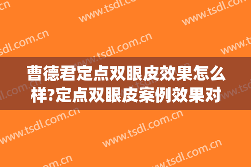 曹德君定点双眼皮效果怎么样?定点双眼皮案例效果对比图_上海交通大学医学院附属第九人民医院