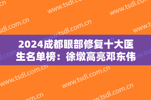 2024成都眼部修复十大医生名单榜：徐墩高亮邓东伟等权威专家均在前五