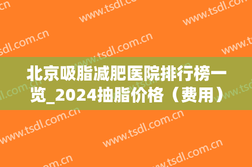 北京吸脂减肥医院排行榜一览_2024抽脂价格（费用）在线查询(北京吸脂医院排名)