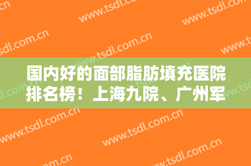 国内好的面部脂肪填充医院排名榜！上海九院、广州军美、北京协和领衔！