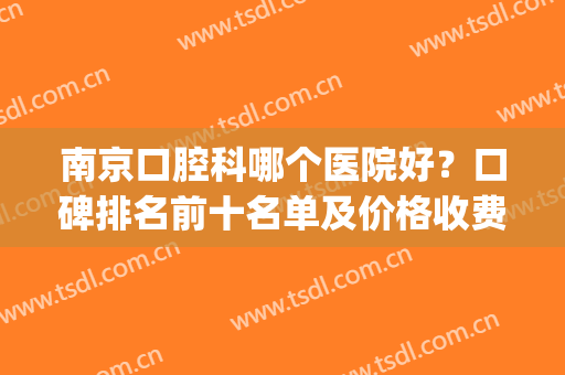 南京口腔科哪个医院好？口碑排名前十名单及价格收费明细公开一览(南京口腔哪家医院好)