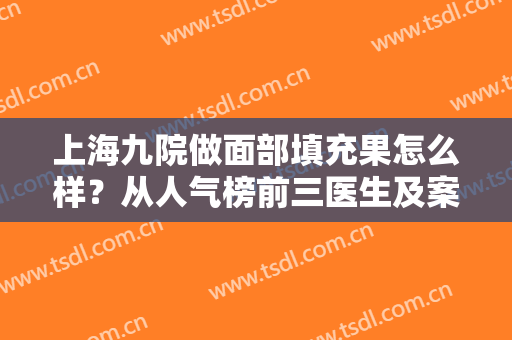 上海九院做面部填充果怎么样？从人气榜前三医生及案例、价格来了解！