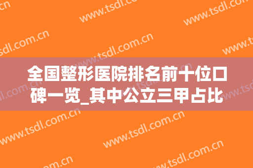 全国整形医院排名前十位口碑一览_其中公立三甲占比大_附价格表(整形医院排名第一)
