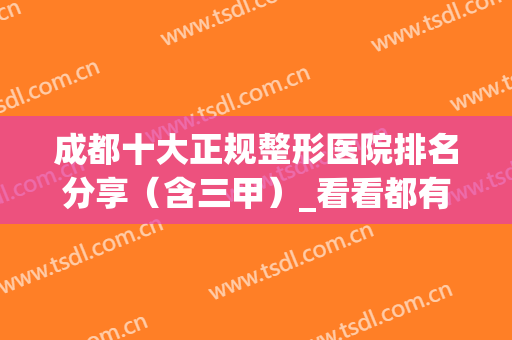 成都十大正规整形医院排名分享（含三甲）_看看都有哪些上榜？(成都整容医院哪家最好能选成美整形问)
