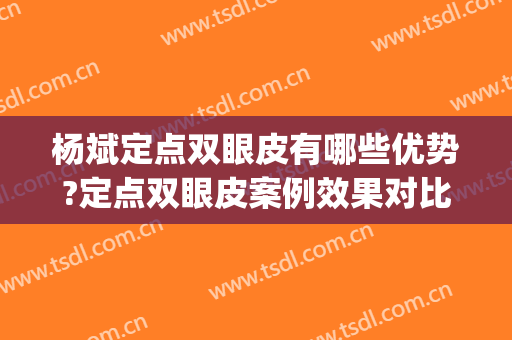 杨斌定点双眼皮有哪些优势?定点双眼皮案例效果对比图_中国医学科学院整形外科医院