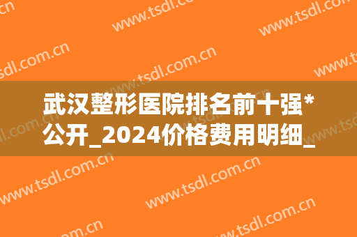 武汉整形医院排名前十强*公开_2024价格费用明细_专家预约(武汉整形最好的医院)