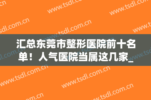 汇总东莞市整形医院前十名单！人气医院当属这几家_附上价格参考(东莞排名第一的整形医院)