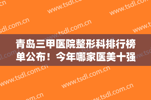 青岛三甲医院整形科排行榜单公布！今年哪家医美十强值得你种草！(青岛整形三甲医院有哪些)