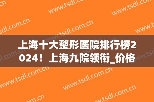 上海十大整形医院排行榜2024！上海九院领衔_价格清单一览！(上海九院整形价目表2024)