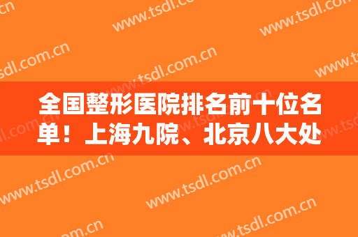 全国整形医院排名前十位名单！上海九院、北京八大处、西安西京统统入选！
