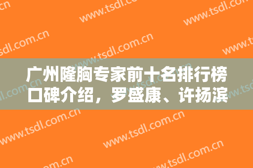 广州隆胸专家前十名排行榜口碑介绍，罗盛康、许扬滨、唐志荣等依次上榜