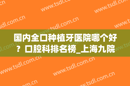 国内全口种植牙医院哪个好？口腔科排名榜_上海九院、北京八大处蝉联三甲