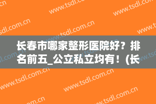 长春市哪家整形医院好？排名前五_公立私立均有！(长春公立整形医院哪个最好)