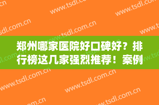 郑州哪家医院好口碑好？排行榜这几家强烈推荐！案例价格一览(郑州口碑好的医院)