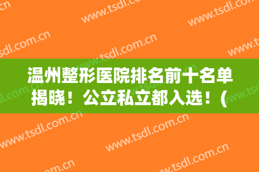 温州整形医院排名前十名单揭晓！公立私立都入选！(温州整形医院排名前三的)