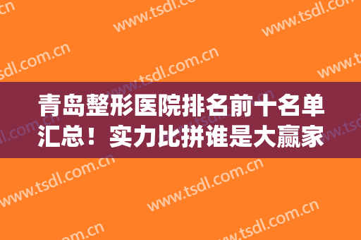 青岛整形医院排名前十名单汇总！实力比拼谁是大赢家？(青岛整形最好的医院)