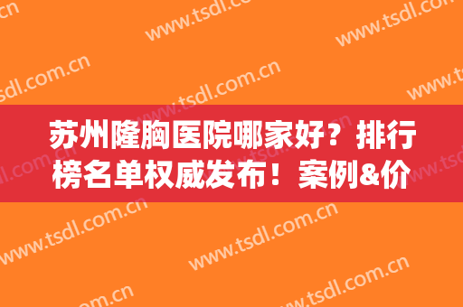 苏州隆胸医院哪家好？排行榜名单权威发布！案例&价格费用查询(苏州隆胸医生)