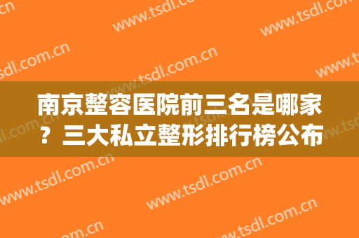 南京整容医院前三名是哪家？三大私立整形排行榜公布_附价格(南京正规整形医院有几家)