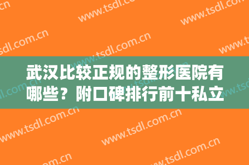武汉比较正规的整形医院有哪些？附口碑排行前十私立医院分享(武汉哪家整形医院比较好)