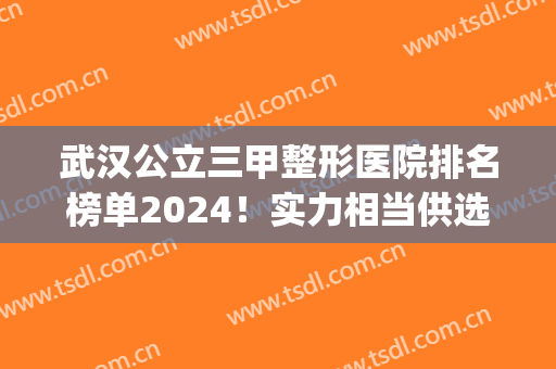 武汉公立三甲整形医院排名榜单2024！实力相当供选择！(武汉整容三甲的医院排名)